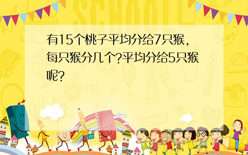 有15个桃子平均分给7只猴,每只猴分几个?平均分给5只猴呢?