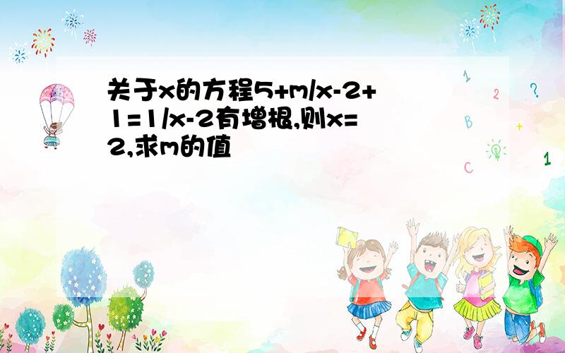 关于x的方程5+m/x-2+1=1/x-2有增根,则x=2,求m的值