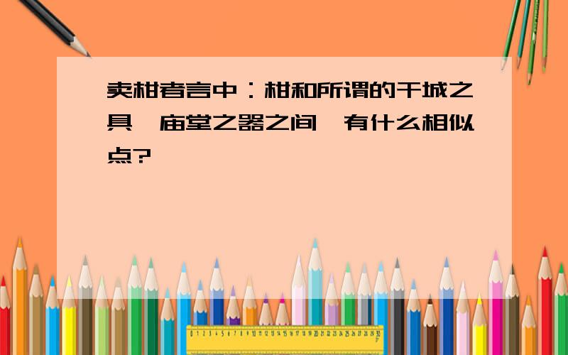 卖柑者言中：柑和所谓的干城之具,庙堂之器之间,有什么相似点?