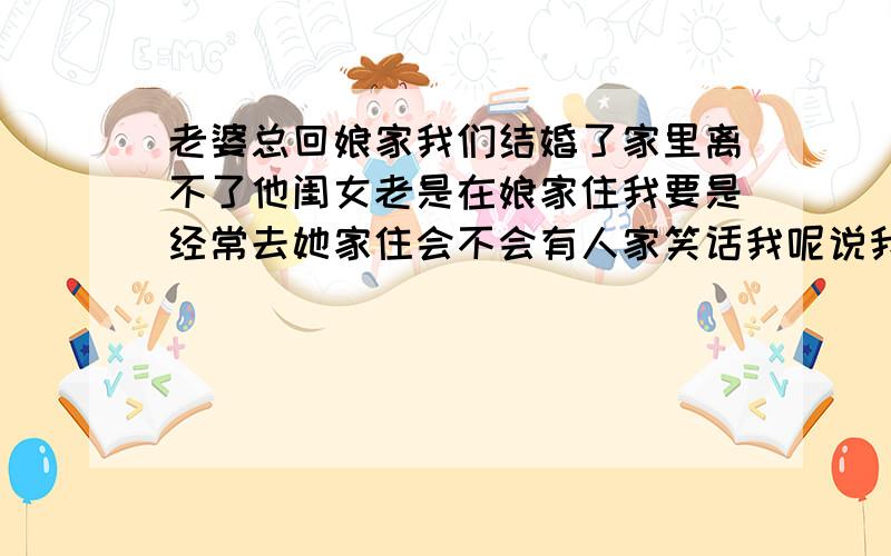 老婆总回娘家我们结婚了家里离不了他闺女老是在娘家住我要是经常去她家住会不会有人家笑话我呢说我离不了老婆没出息啊我可不是那种人啊先声明我就是想给他们弄点事干大家给点意见