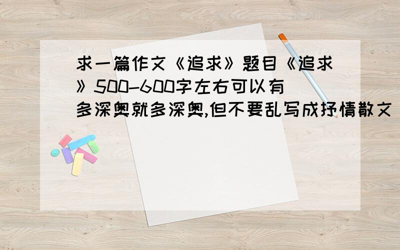 求一篇作文《追求》题目《追求》500-600字左右可以有多深奥就多深奥,但不要乱写成抒情散文