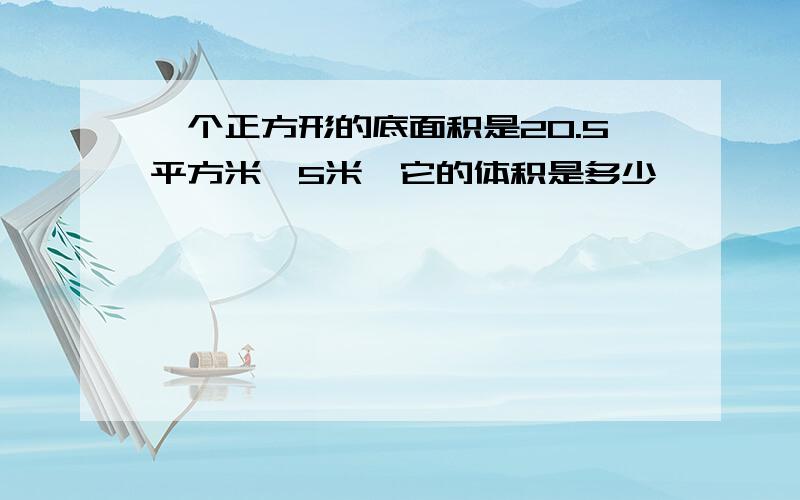 一个正方形的底面积是20.5平方米,5米,它的体积是多少