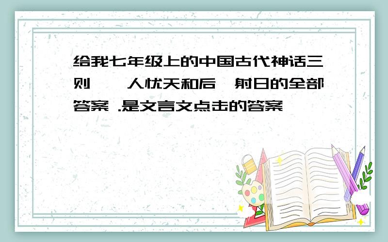 给我七年级上的中国古代神话三则,杞人忧天和后羿射日的全部答案 .是文言文点击的答案