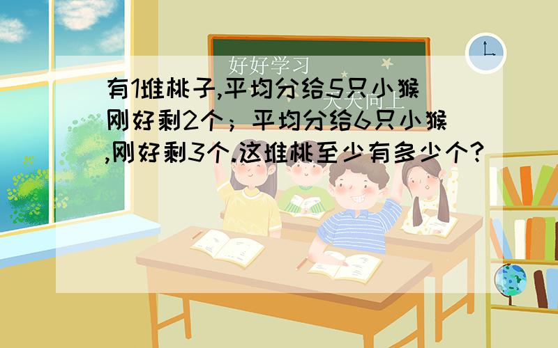 有1堆桃子,平均分给5只小猴刚好剩2个；平均分给6只小猴,刚好剩3个.这堆桃至少有多少个?