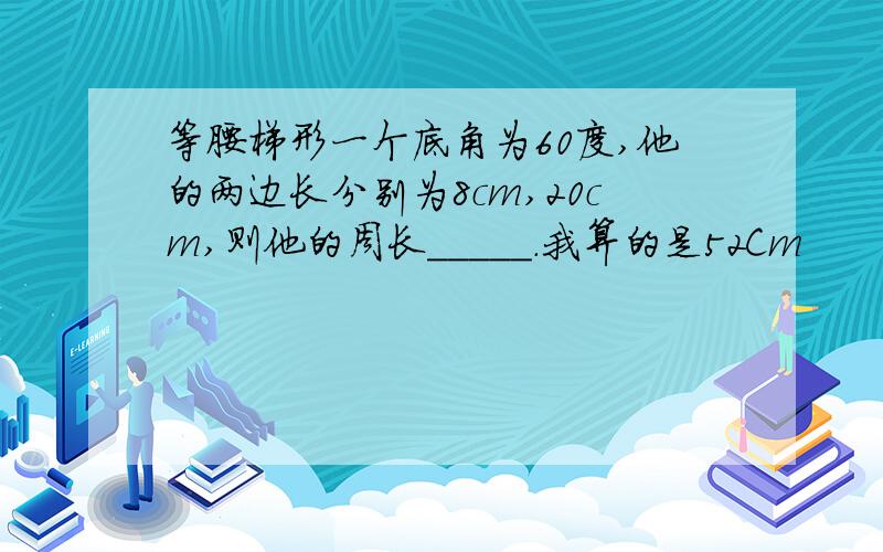 等腰梯形一个底角为60度,他的两边长分别为8cm,20cm,则他的周长_____.我算的是52Cm