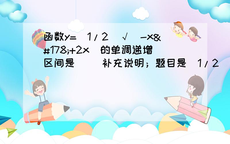 函数y=（1/2）√（-x²+2x）的单调递增区间是（ ）补充说明；题目是（1/2）的 √（-x²+2x） 次方