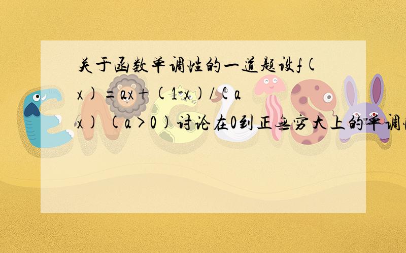 关于函数单调性的一道题设f(x)=ax+(1-x)/(ax) (a>0)讨论在0到正无穷大上的单调性1楼是正确答案 不过能不能再详细点?