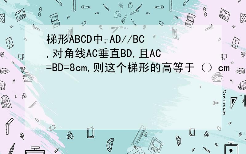 梯形ABCD中,AD//BC,对角线AC垂直BD,且AC=BD=8cm,则这个梯形的高等于（）cm