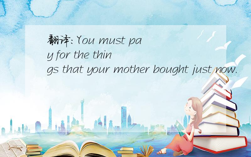 翻译：You must pay for the things that your mother bought just now.