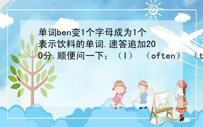 单词ben变1个字母成为1个表示饮料的单词.速答追加200分.顺便问一下：（I） （often） （talks) to (Miss Wang)四项中哪项错了？应该改正为什么。第1题已找到答案。