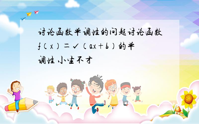 讨论函数单调性的问题讨论函数f（x）＝√（ax+b）的单调性 小生不才