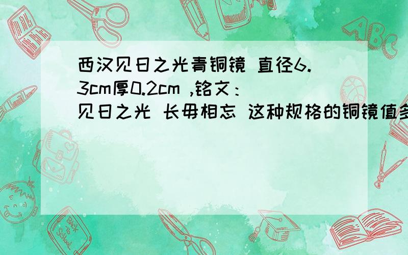 西汉见日之光青铜镜 直径6.3cm厚0.2cm ,铭文：见日之光 长毋相忘 这种规格的铜镜值多少钱?