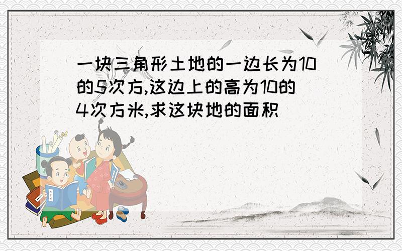 一块三角形土地的一边长为10的5次方,这边上的高为10的4次方米,求这块地的面积