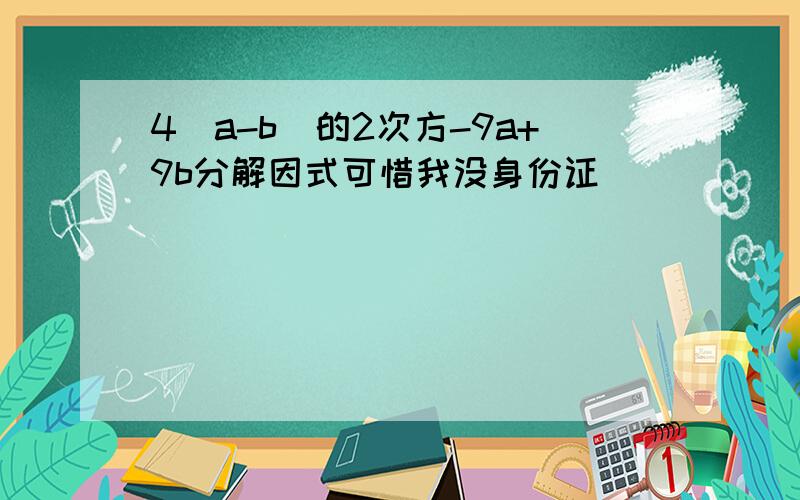 4(a-b)的2次方-9a+9b分解因式可惜我没身份证