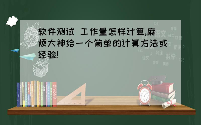 软件测试 工作量怎样计算,麻烦大神给一个简单的计算方法或经验!