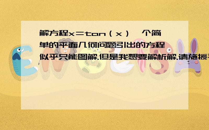 解方程x＝tan（x）一个简单的平面几何问题引出的方程,似乎只能图解.但是我想要解析解.请施援手.