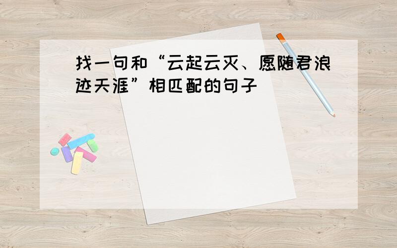 找一句和“云起云灭、愿随君浪迹天涯”相匹配的句子