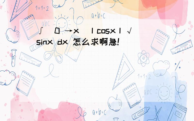 ∫(0 →x)丨cosx丨√sinx dx 怎么求啊急!