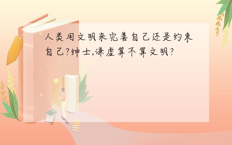 人类用文明来完善自己还是约束自己?绅士,谦虚算不算文明?