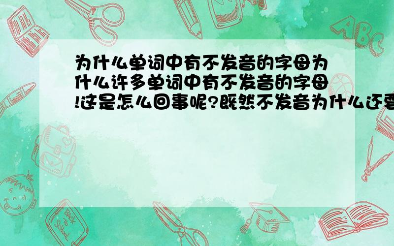 为什么单词中有不发音的字母为什么许多单词中有不发音的字母!这是怎么回事呢?既然不发音为什么还要写进去了!怪了!