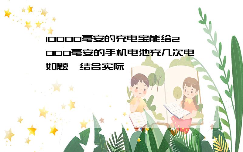 10000毫安的充电宝能给2000毫安的手机电池充几次电如题,结合实际