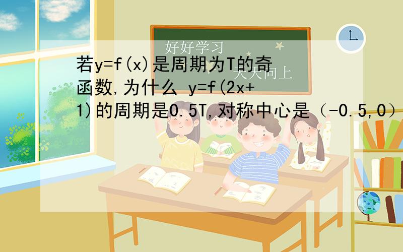 若y=f(x)是周期为T的奇函数,为什么 y=f(2x+1)的周期是0.5T,对称中心是（-0.5,0）