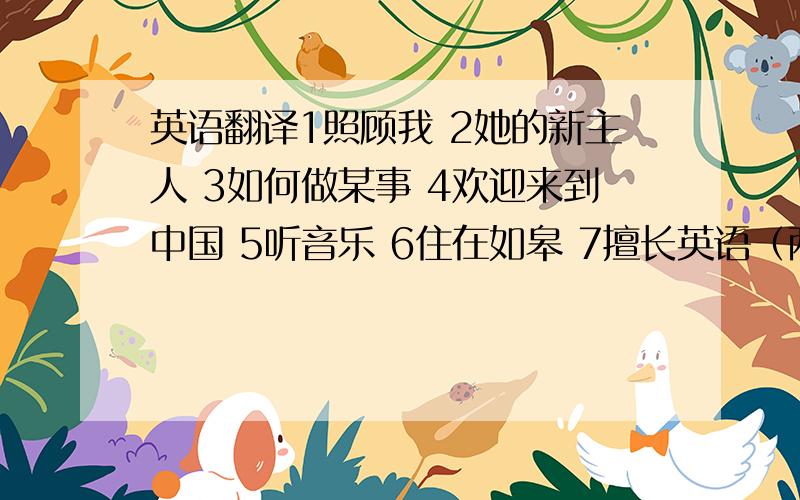 英语翻译1照顾我 2她的新主人 3如何做某事 4欢迎来到中国 5听音乐 6住在如皋 7擅长英语（两种方法） 8喜欢看书（三种） 9 在校篮球队 10来自美国 11在南京出生 12在七年级一班 13努力学习 14