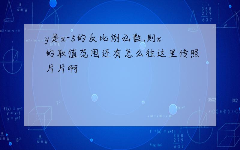 y是x-5的反比例函数,则x的取值范围还有怎么往这里传照片片啊