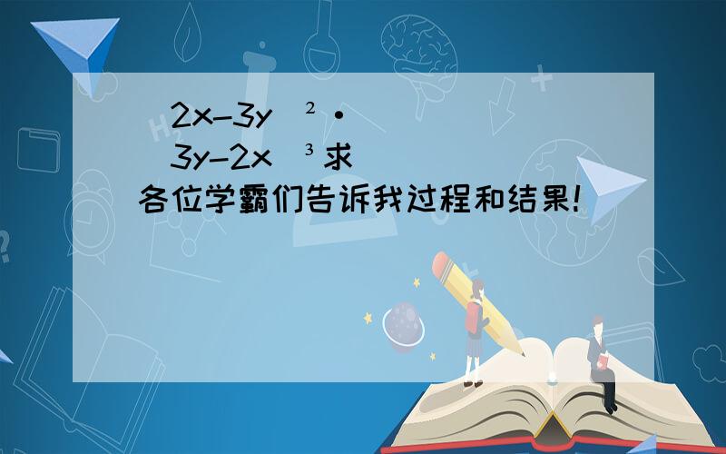 （2x-3y）²·（3y-2x）³求各位学霸们告诉我过程和结果!