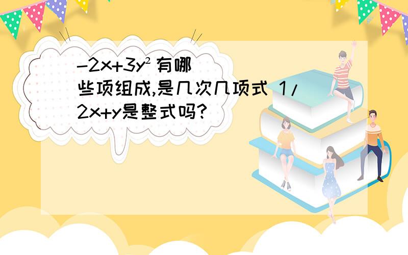 -2x+3y²有哪些项组成,是几次几项式 1/2x+y是整式吗?