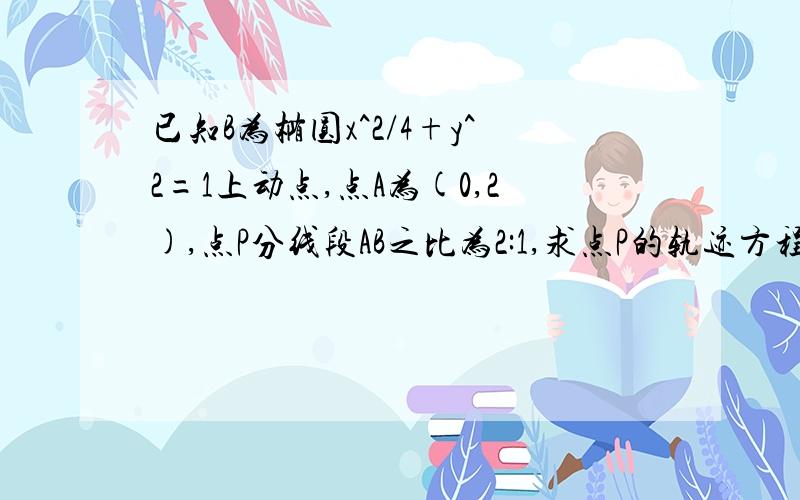 已知B为椭圆x^2/4+y^2=1上动点,点A为(0,2),点P分线段AB之比为2:1,求点P的轨迹方程