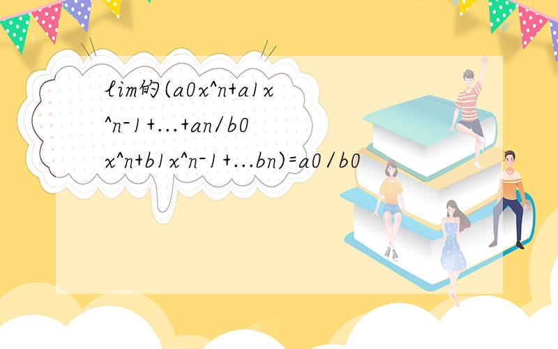 lim的(a0x^n+a1x^n-1+...+an/b0x^n+b1x^n-1+...bn)=a0/b0