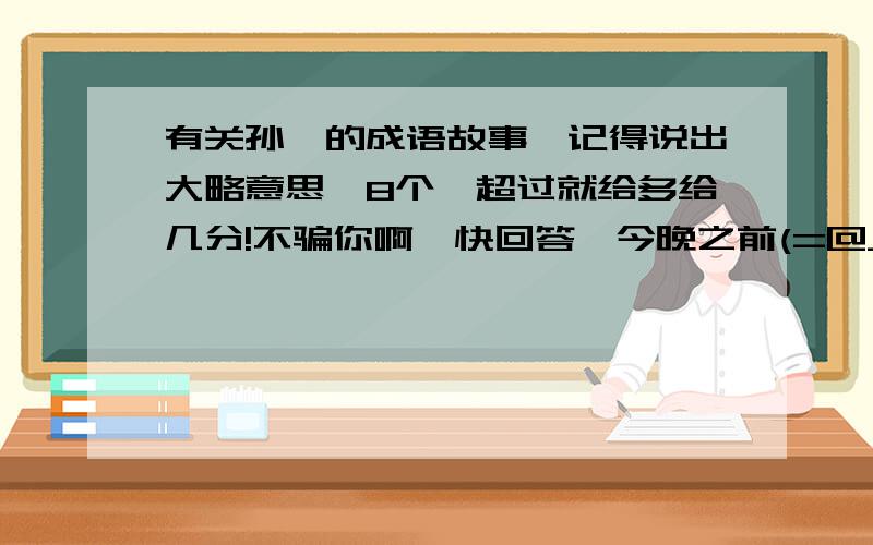 有关孙膑的成语故事,记得说出大略意思,8个,超过就给多给几分!不骗你啊,快回答,今晚之前(=@__@=)哪.救我啊神哪,在星期四晚之前啊,少点也没关系啊,