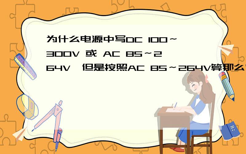 为什么电源中写DC 100～300V 或 AC 85～264V,但是按照AC 85～264V算那么它的直流应该是120-370V,怎么写成100-300呢,难道对直流需要有所保留?