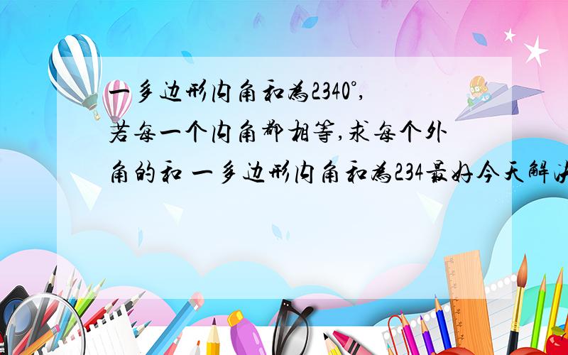 一多边形内角和为2340°,若每一个内角都相等,求每个外角的和 一多边形内角和为234最好今天解决