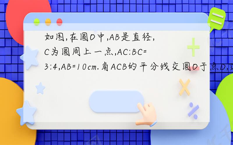 如图,在圆O中,AB是直径,C为圆周上一点,AC:BC=3:4,AB=10cm.角ACB的平分线交圆O于点D,连接AD,BD.（1）求AC,BC的长；（2）求四边形ACBD的面积.