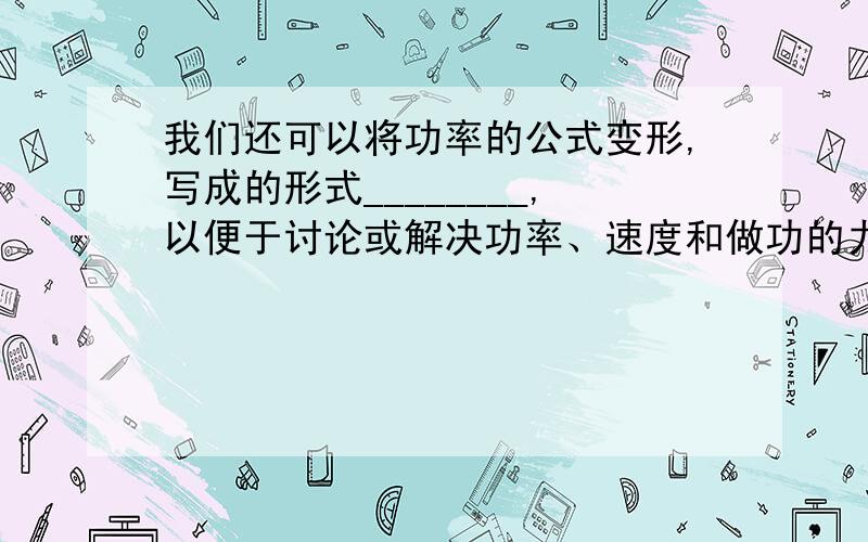 我们还可以将功率的公式变形,写成的形式________,以便于讨论或解决功率、速度和做功的力之间的关系