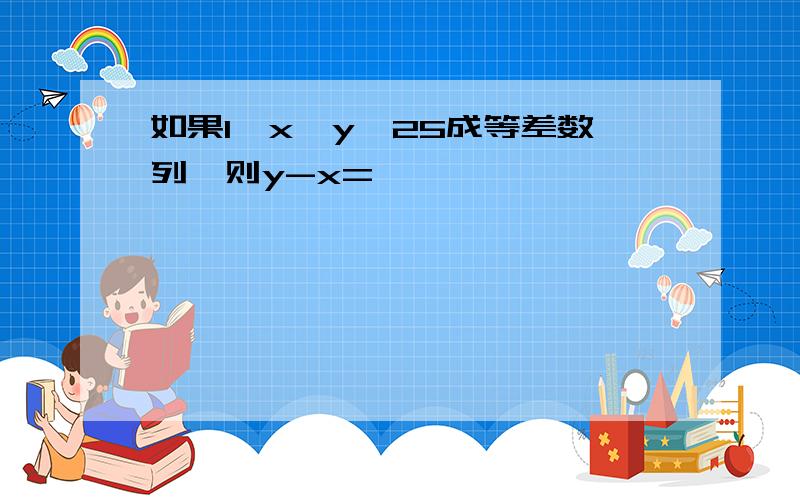 如果1,x,y,25成等差数列,则y-x=