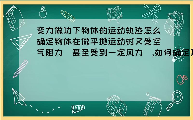 变力做功下物体的运动轨迹怎么确定物体在做平抛运动时又受空气阻力（甚至受到一定风力）,如何确定其运动轨迹呀物体所受空气阻力与风力不能分开讨论，他们实际是同一种力，只是叫法