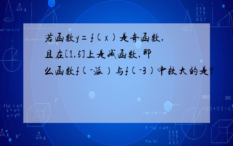 若函数y=f(x)是奇函数,且在[1,5]上是减函数,那么函数f(-派）与f(-3)中较大的是?