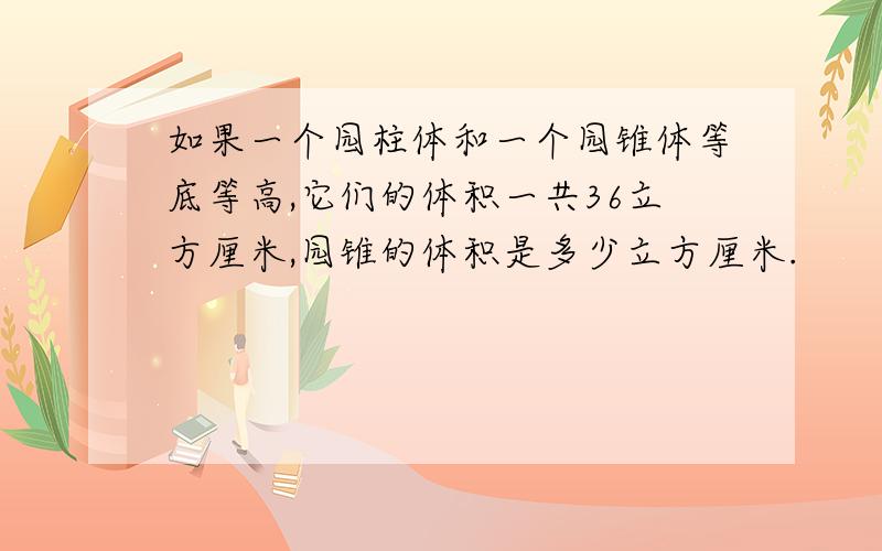 如果一个园柱体和一个园锥体等底等高,它们的体积一共36立方厘米,园锥的体积是多少立方厘米.