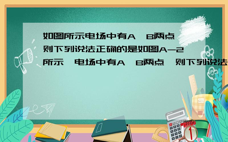 如图所示电场中有A,B两点,则下列说法正确的是如图A-2所示,电场中有A、B两点,则下列说法中正确的是（ ）A.电势φA＞φB,场强EA>EBB.电势φA＞φB,场强EA