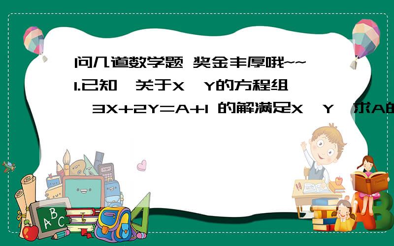 问几道数学题 奖金丰厚哦~~1.已知,关于X,Y的方程组｛3X+2Y=A+1 的解满足X＞Y,求A的取值范围                      ｛4X+3Y=A-12.解关于X的不等式1+BX>2BX-1                 —— —— -2（B≠0）                  2