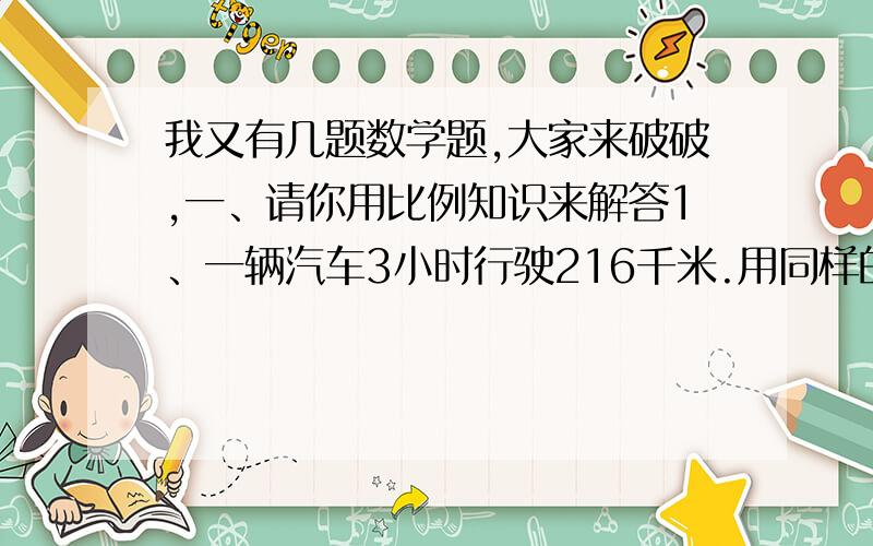 我又有几题数学题,大家来破破,一、请你用比例知识来解答1、一辆汽车3小时行驶216千米.用同样的速度从甲地到乙地共行了7小时,甲、乙两地公路长多少千米?2、五（1）班与五（2）班人数相