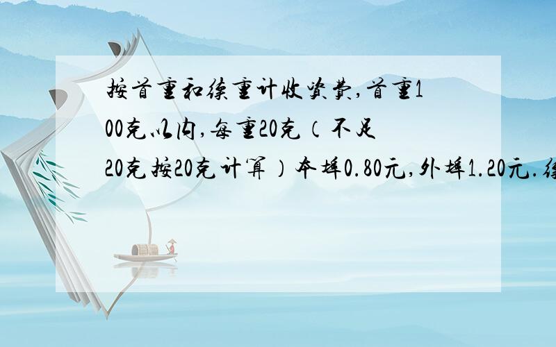 按首重和续重计收资费,首重100克以内,每重20克（不足20克按20克计算）本埠0.80元,外埠1.20元.续重101～2000克,每重100克（不足100克按100克计算）本埠1.20元,外埠2.00元女孩说:我寄的信是25克,寄往