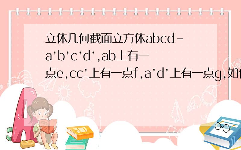 立体几何截面立方体abcd-a'b'c'd',ab上有一点e,cc'上有一点f,a'd'上有一点g,如何画出过efg的截面.