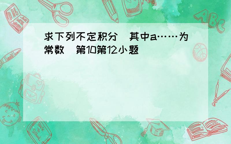 求下列不定积分(其中a……为常数)第10第12小题