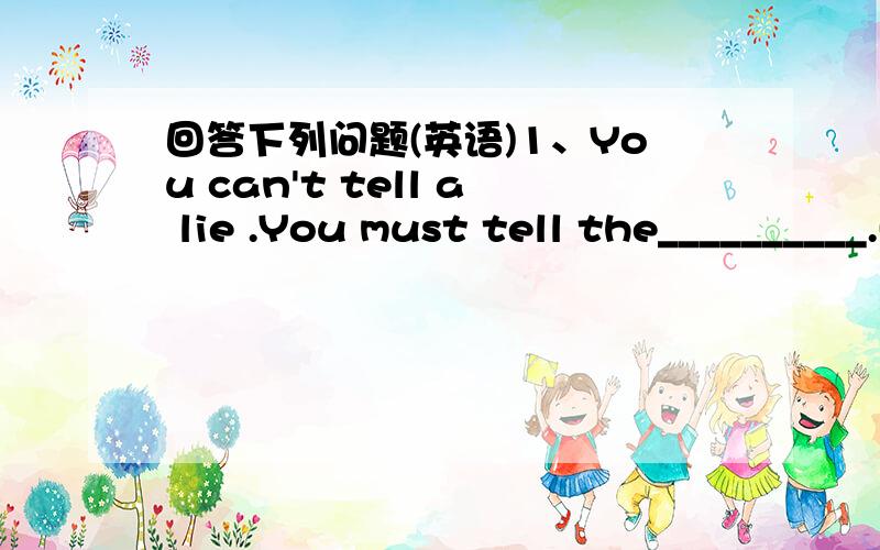 回答下列问题(英语)1、You can't tell a lie .You must tell the__________.(true)2、Televisions and video players make our fives more_______.(enjoy) 3、Health and ______are important to us all.(happy)4、More and more people use_________ kettl