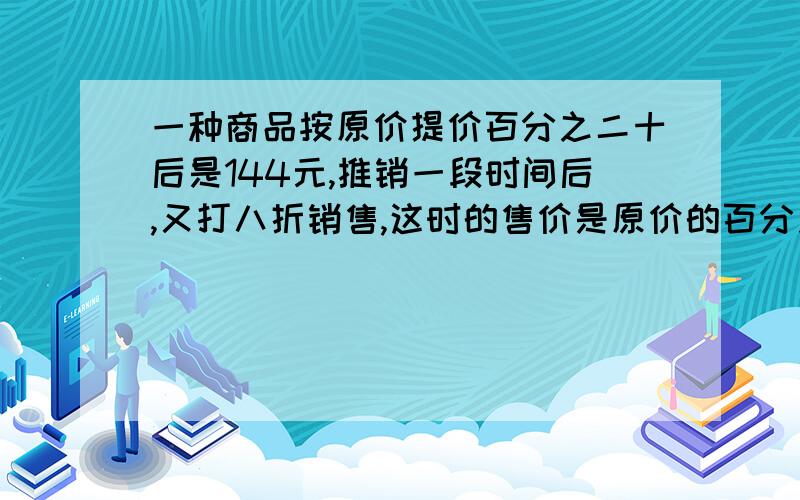 一种商品按原价提价百分之二十后是144元,推销一段时间后,又打八折销售,这时的售价是原价的百分之几?