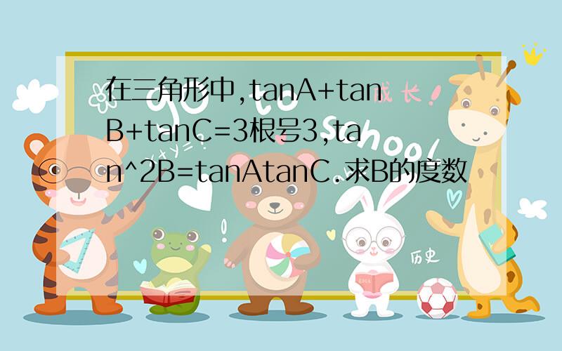 在三角形中,tanA+tanB+tanC=3根号3,tan^2B=tanAtanC.求B的度数